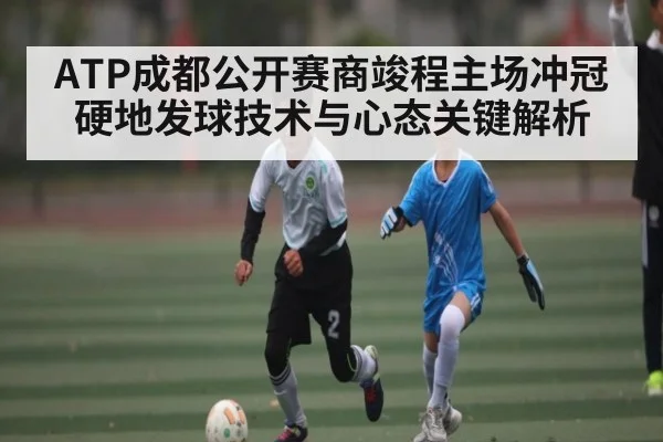 ATP成都公开赛商竣程主场冲冠硬地发球技术与心态关键解析