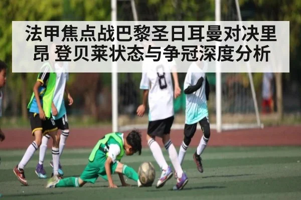 法甲焦点战巴黎圣日耳曼对决里昂 登贝莱状态与争冠深度分析