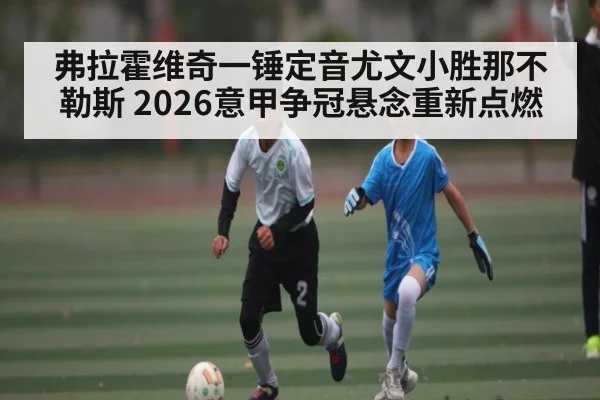 弗拉霍维奇一锤定音尤文小胜那不勒斯 2026意甲争冠悬念重新点燃