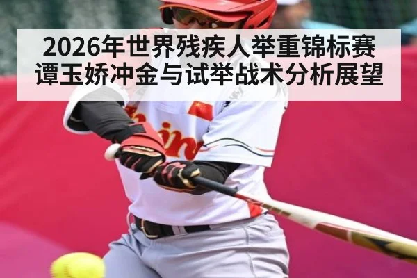 2026年世界残疾人举重锦标赛谭玉娇冲金与试举战术分析展望