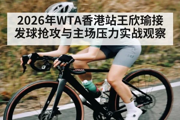 2026年WTA香港站王欣瑜接发球抢攻与主场压力实战观察