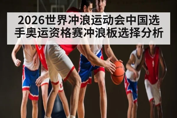 2026世界冲浪运动会中国选手奥运资格赛冲浪板选择分析